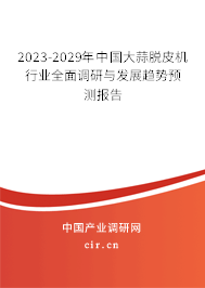 2023-2029年中國大蒜脫皮機(jī)行業(yè)全面調(diào)研與發(fā)展趨勢預(yù)測報告