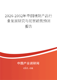 2026-2032年中國祛斑產(chǎn)品行業(yè)發(fā)展研究與前景趨勢預測報告