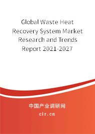 Global Waste Heat Recovery System Market Research and Trends Report 2021-2027