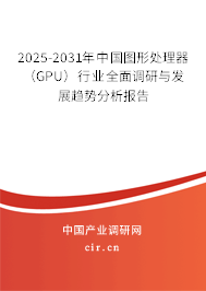 2025-2031年中國圖形處理器（GPU）行業(yè)全面調(diào)研與發(fā)展趨勢分析報(bào)告