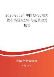 2026-2032年中國(guó)CPVC電力管市場(chǎng)研究分析與前景趨勢(shì)報(bào)告