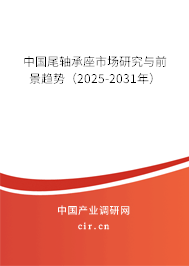 中國尾軸承座市場研究與前景趨勢（2025-2031年）