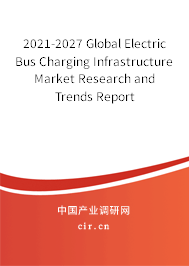 2021-2027 Global Electric Bus Charging Infrastructure Market Research and Trends Report 2021-2027 Global Electric Bus Charging Infrastructure Market Research and Trends Report