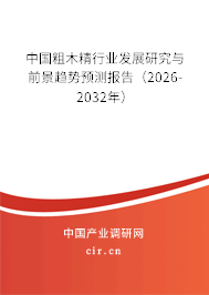 中國粗木精行業(yè)發(fā)展研究與前景趨勢預測報告（2026-2032年）
