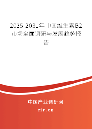 2025-2031年中國維生素B2市場全面調(diào)研與發(fā)展趨勢報(bào)告