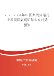 2025-2031年中國(guó)聚丙烯蠟行業(yè)發(fā)展深度調(diào)研與未來(lái)趨勢(shì)預(yù)測(cè)