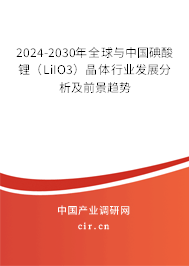 2024-2030年全球與中國碘酸鋰（LiIO3）晶體行業(yè)發(fā)展分析及前景趨勢
