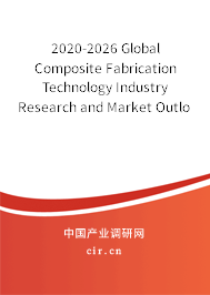 2020-2026 Global Composite Fabrication Technology Industry Research and Market Outlook Report 2020-2026 Global Composite Fabrication Technology Industry Research and Market Outlook Report