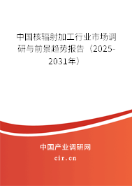 中國核輻射加工行業(yè)市場調(diào)研與前景趨勢(shì)報(bào)告（2025-2031年）