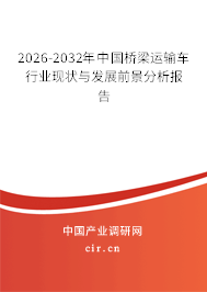 2026-2032年中國(guó)橋梁運(yùn)輸車(chē)行業(yè)現(xiàn)狀與發(fā)展前景分析報(bào)告