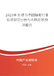 2025年全球與中國軸套行業(yè)現(xiàn)狀研究分析與市場前景預(yù)測報(bào)告 2025年全球與中國軸套行業(yè)現(xiàn)狀研究分析與市場前景預(yù)測報(bào)告