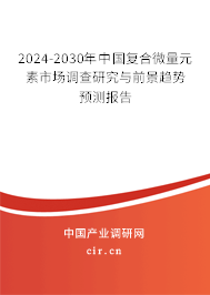 2024-2030年中國復(fù)合微量元素市場調(diào)查研究與前景趨勢預(yù)測報告