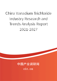 China Vanadium Trichloride Industry Research and Trends Analysis Report 2021-2027 China Vanadium Trichloride Industry Research and Trends Analysis Report 2021-2027