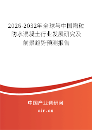 2026-2032年全球與中國(guó)陶粒防水混凝土行業(yè)發(fā)展研究及前景趨勢(shì)預(yù)測(cè)報(bào)告