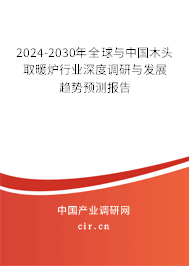 2024-2030年全球與中國木頭取暖爐行業(yè)深度調(diào)研與發(fā)展趨勢預(yù)測報告
